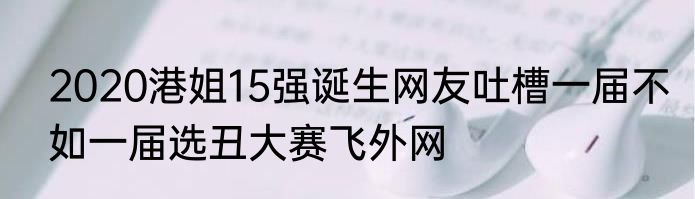 2020港姐15强诞生网友吐槽一届不如一届选丑大赛飞外网