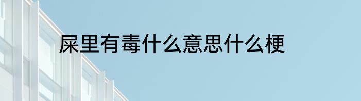 屎里有毒什么意思什么梗