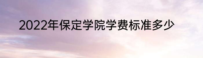 2022年保定学院学费标准多少