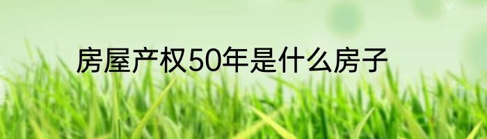 房屋产权50年是什么房子