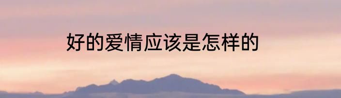 好的爱情应该是怎样的