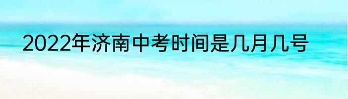 2022年济南中考时间是几月几号