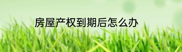 房屋产权到期后怎么办