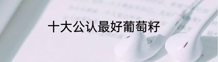 十大公认最好葡萄籽