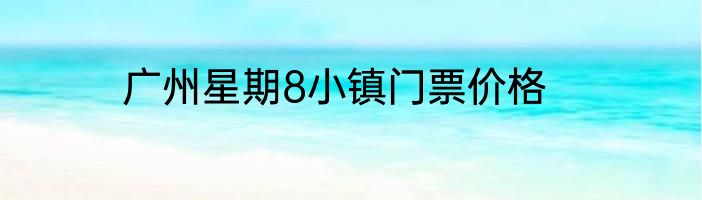 广州星期8小镇门票价格
