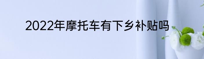 2022年摩托车有下乡补贴吗