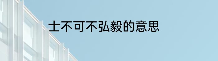 士不可不弘毅的意思