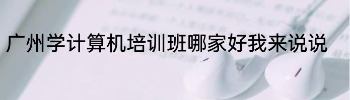 广州学计算机培训班哪家好我来说说