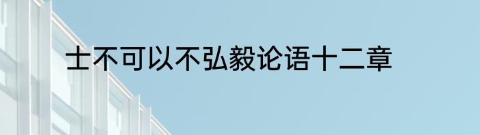 士不可以不弘毅论语十二章