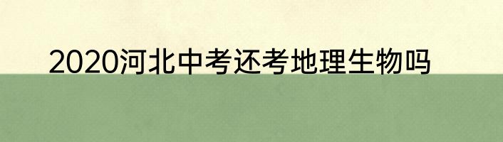 2020河北中考还考地理生物吗