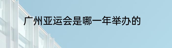 广州亚运会是哪一年举办的
