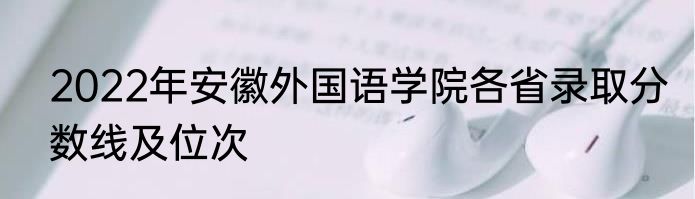 2022年安徽外国语学院各省录取分数线及位次