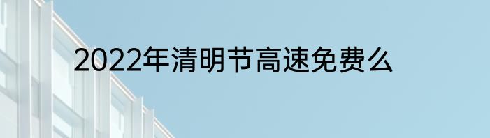 2022年清明节高速免费么
