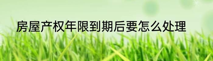 房屋产权年限到期后要怎么处理