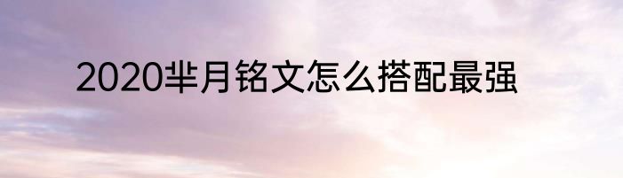 2020芈月铭文怎么搭配最强