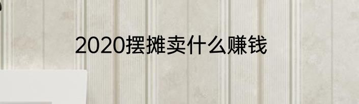 2020摆摊卖什么赚钱