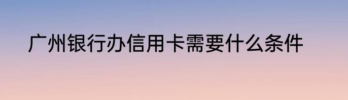 广州银行办信用卡需要什么条件