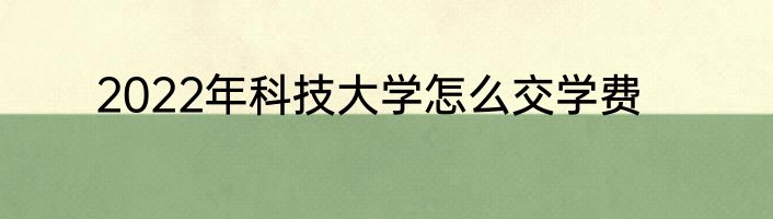 2022年科技大学怎么交学费