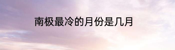 南极最冷的月份是几月
