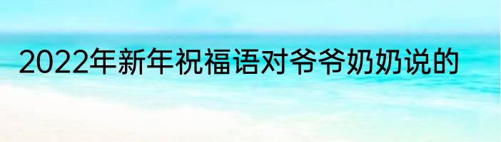 2022年新年祝福语对爷爷奶奶说的