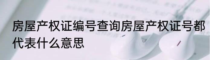 房屋产权证编号查询房屋产权证号都代表什么意思