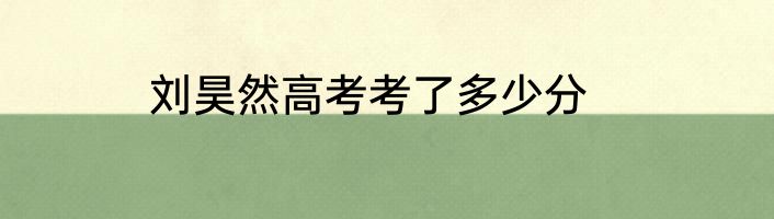 刘昊然高考考了多少分