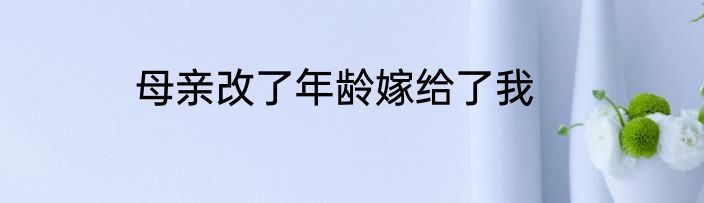 母亲改了年龄嫁给了我