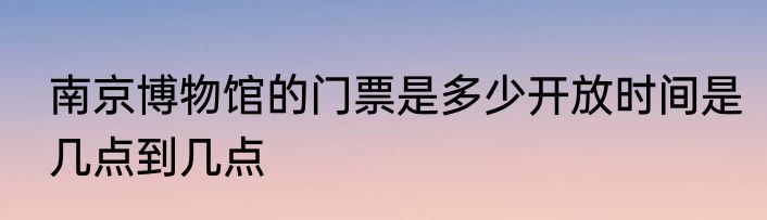 南京博物馆的门票是多少开放时间是几点到几点