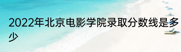2022年北京电影学院录取分数线是多少