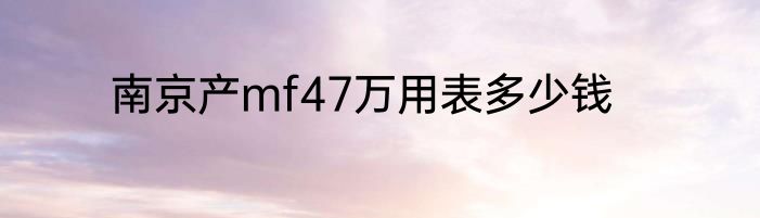 南京产mf47万用表多少钱
