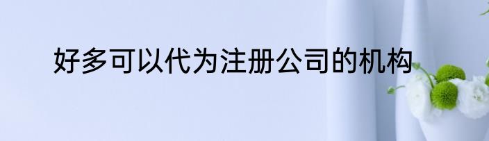 好多可以代为注册公司的机构