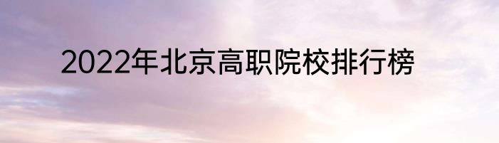 2022年北京高职院校排行榜