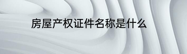 房屋产权证件名称是什么