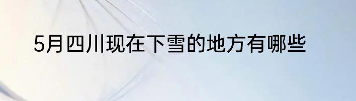 5月四川现在下雪的地方有哪些