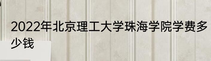 2022年北京理工大学珠海学院学费多少钱
