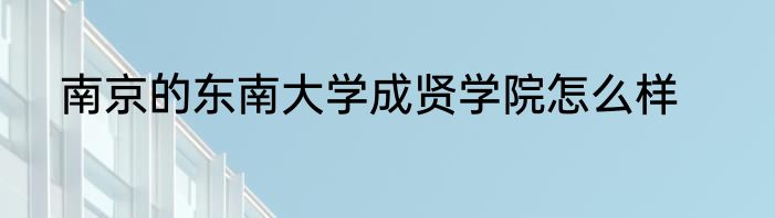 南京的东南大学成贤学院怎么样