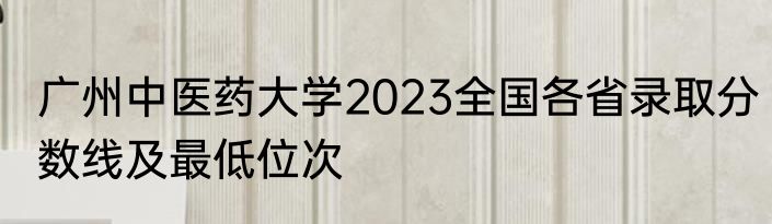 广州中医药大学2023全国各省录取分数线及最低位次