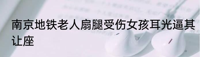 南京地铁老人扇腿受伤女孩耳光逼其让座