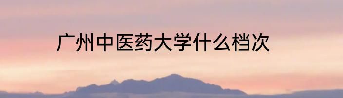广州中医药大学什么档次
