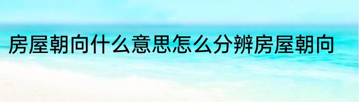 房屋朝向什么意思怎么分辨房屋朝向