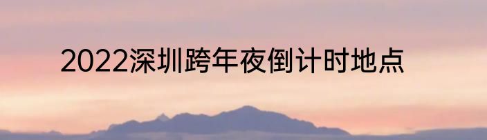 2022深圳跨年夜倒计时地点
