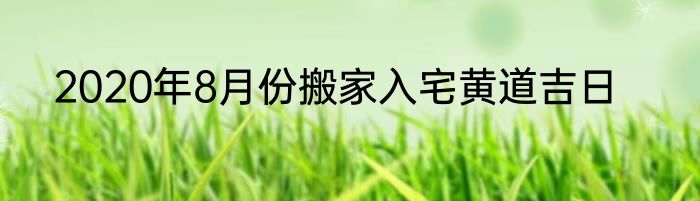 2020年8月份搬家入宅黄道吉日