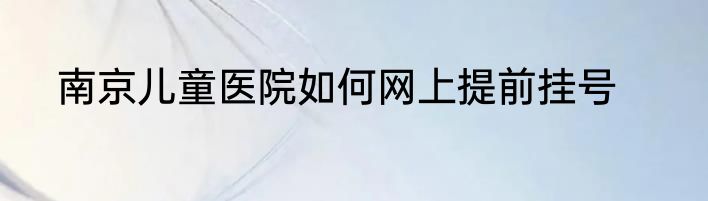 南京儿童医院如何网上提前挂号