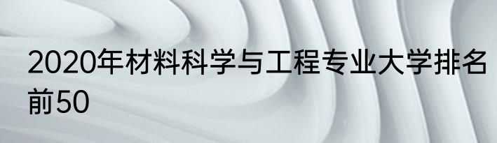 2020年材料科学与工程专业大学排名前50