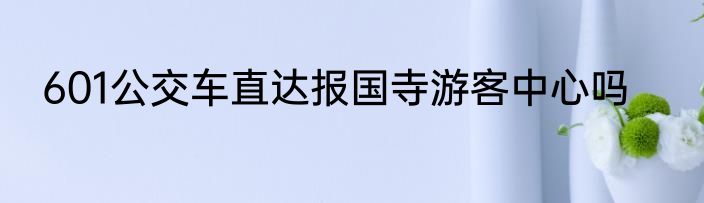 601公交车直达报国寺游客中心吗