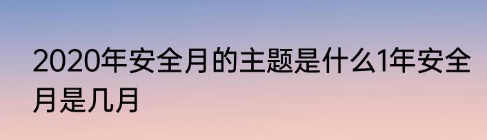 2020年安全月的主题是什么1年安全月是几月
