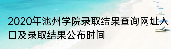 2020年池州学院录取结果查询网址入口及录取结果公布时间