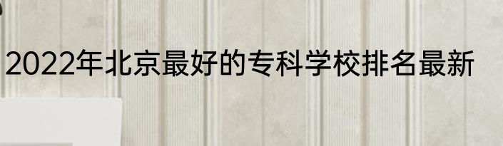 2022年北京最好的专科学校排名最新