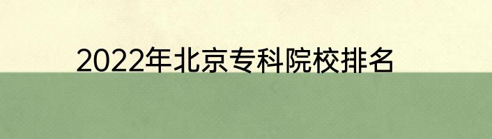 2022年北京专科院校排名