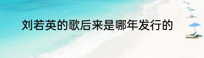 刘若英的歌后来是哪年发行的